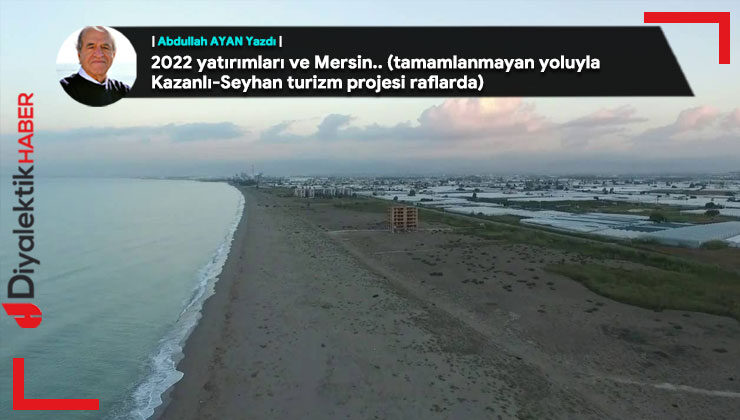 2022 yatırımları ve Mersin.. (tamamlanmayan yoluyla Kazanlı-Seyhan turizm projesi raflarda)