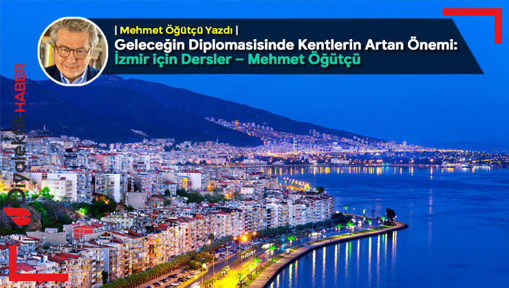 Geleceğin Diplomasisinde Kentlerin Artan Önemi: İzmir için Dersler – Mehmet Öğütçü￼