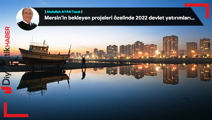 Mersin’in bekleyen projeleri özelinde 2022 devlet yatırımları…