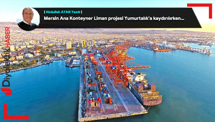 Mersin Ana Konteyner Liman projesi Yumurtalık’a kaydırılırken…