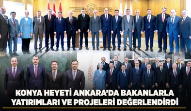 KONYA HEYETİ ANKARA’DA BAKANLARLA YATIRIMLARI VE PROJELERİ DEĞERLENDİRDİ