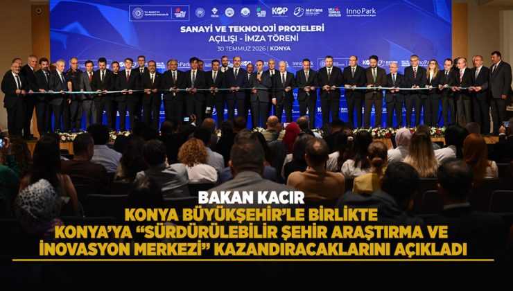 BAKAN KACIR, KONYA BÜYÜKŞEHİR’LE BİRLİKTE KONYA’YA “SÜRDÜRÜLEBİLİR ŞEHİR ARAŞTIRMA VE İNOVASYON MERKEZİ” KAZANDIRACAKLARINI AÇIKLADI