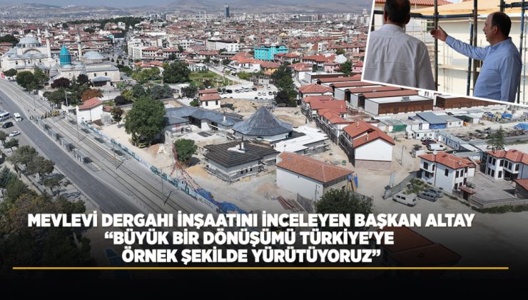 BAŞKAN ALTAY KONYA MEVLEVİ DERGAHI İNŞAATINI İNCELEDİ: “BÜYÜK BİR DÖNÜŞÜMÜ TÜRKİYE’YE ÖRNEK ŞEKİLDE YÜRÜTÜYORUZ”