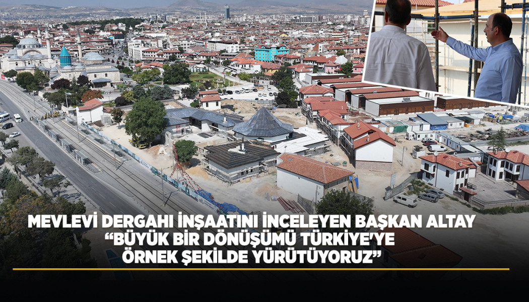 BAŞKAN ALTAY KONYA MEVLEVİ DERGAHI İNŞAATINI İNCELEDİ: “BÜYÜK BİR DÖNÜŞÜMÜ TÜRKİYE’YE ÖRNEK ŞEKİLDE YÜRÜTÜYORUZ”