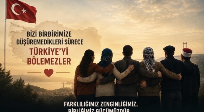BİZİ BİRBİRİMİZE DÜŞÜREMEDİKLERİ SÜRECE TÜRKİYE’Yİ BÖLEMEZLER