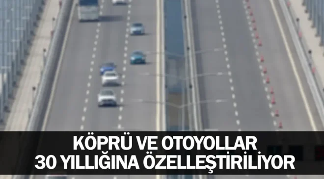 Köprü ve otoyollar 30 yıllığına özelleştiriliyor