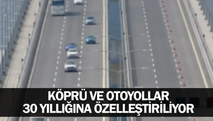 Köprü ve otoyollar 30 yıllığına özelleştiriliyor